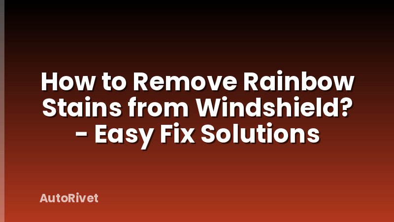 How to Remove Rainbow Stains from Windshield? - Easy Fix Solutions