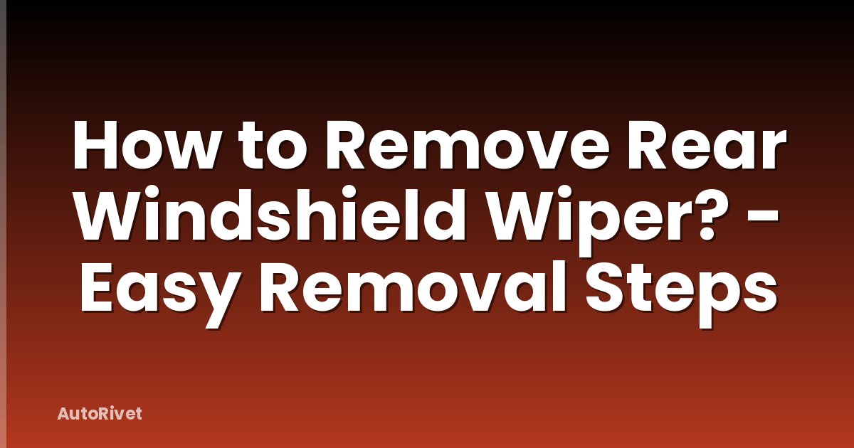 How to Remove Rear Windshield Wiper? - Easy Removal Steps