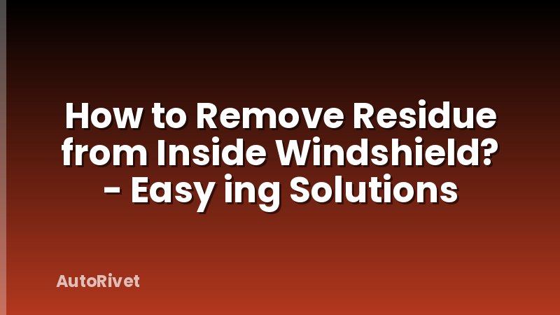 How to Remove Residue from Inside Windshield? - Easy ing Solutions