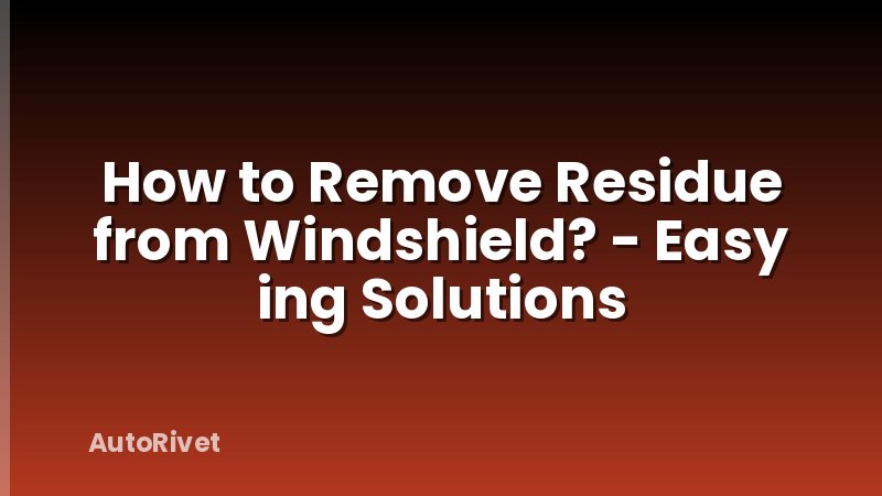 How to Remove Residue from Windshield? - Easy ing Solutions