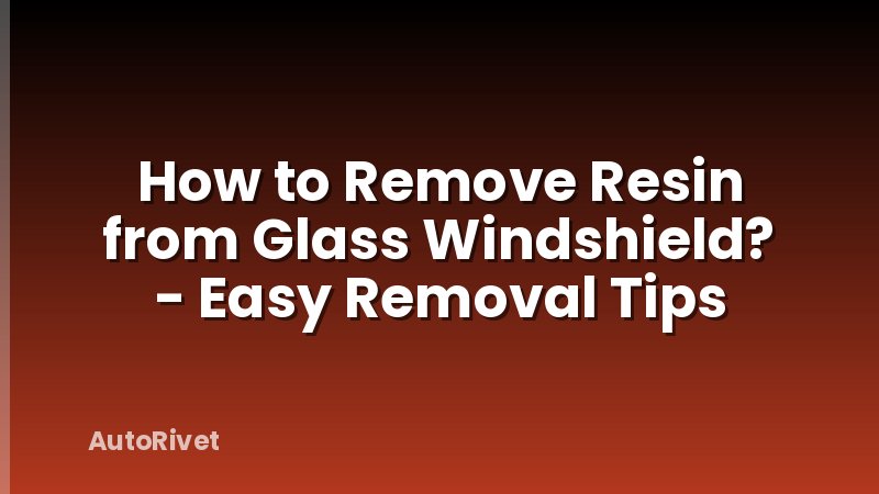 How to Remove Resin from Glass Windshield? - Easy Removal Tips