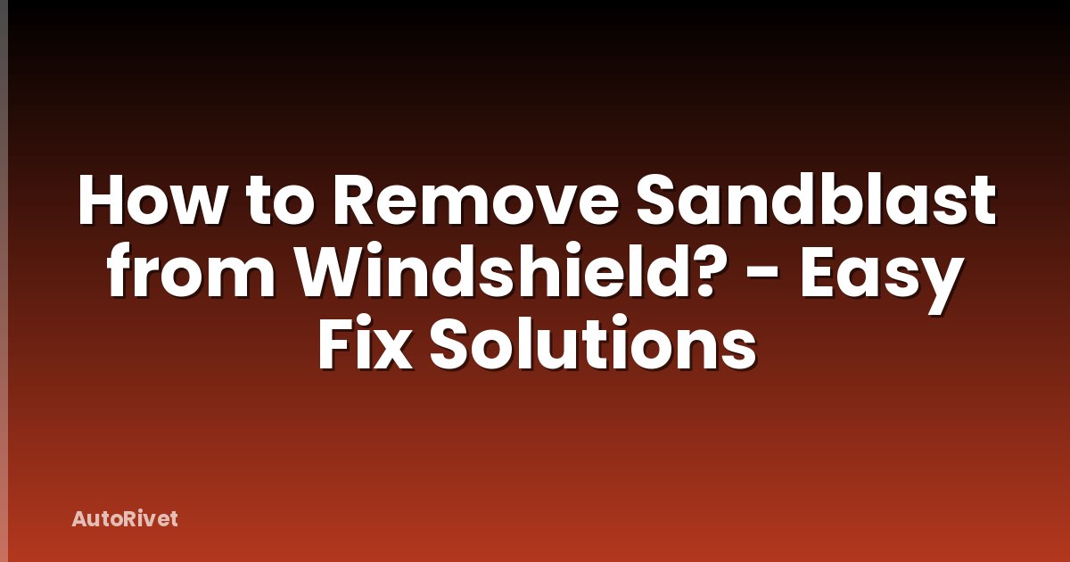 How to Remove Sandblast from Windshield? - Easy Fix Solutions