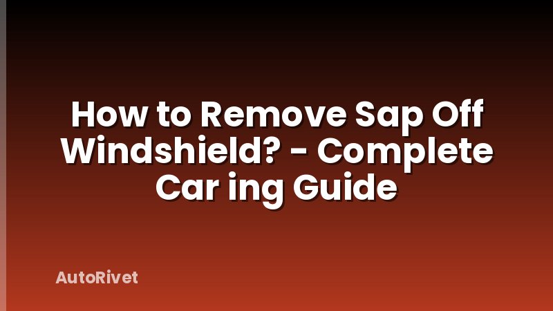 How to Remove Sap Off Windshield? - Complete Car ing Guide