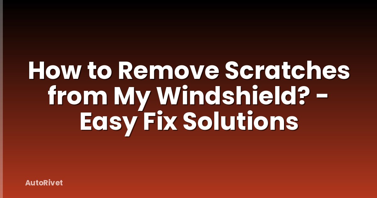 How to Remove Scratches from My Windshield? - Easy Fix Solutions