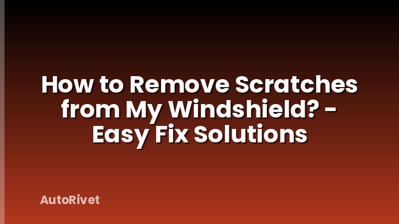 How to Remove Scratches from My Windshield? - Easy Fix Solutions