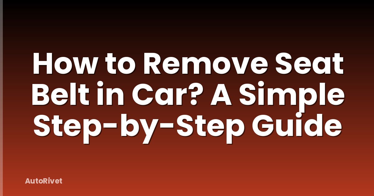 How to Remove Seat Belt in Car? A Simple Step-by-Step Guide