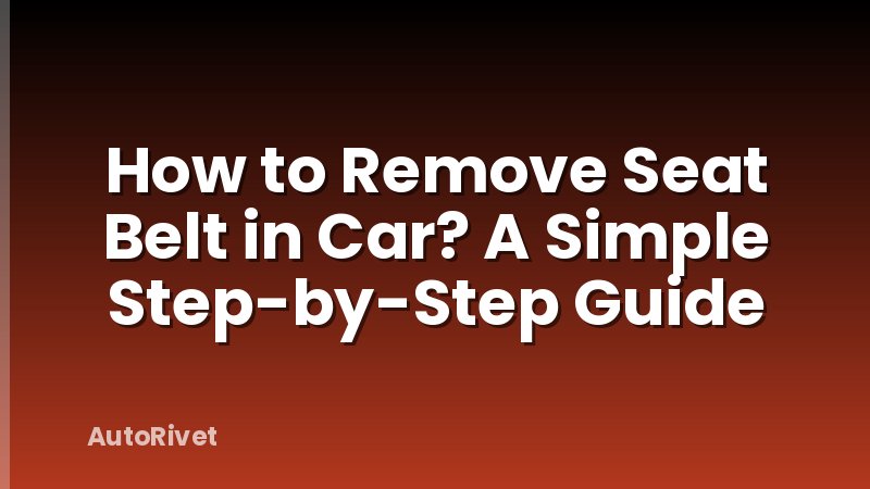 How to Remove Seat Belt in Car? A Simple Step-by-Step Guide