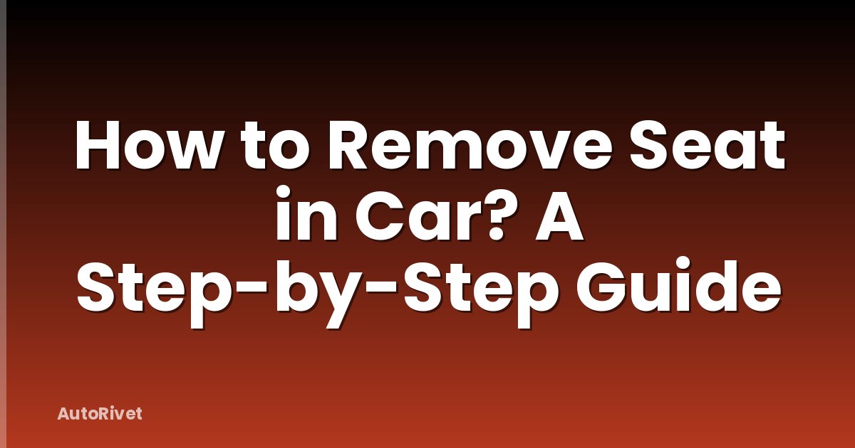 How to Remove Seat in Car? A Step-by-Step Guide