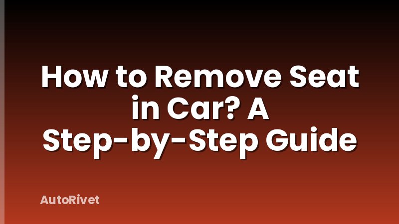 How to Remove Seat in Car? A Step-by-Step Guide