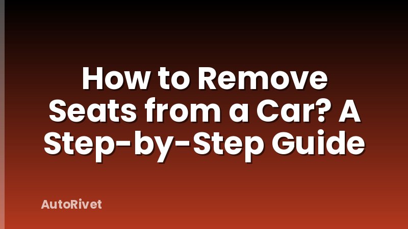 How to Remove Seats from a Car? A Step-by-Step Guide