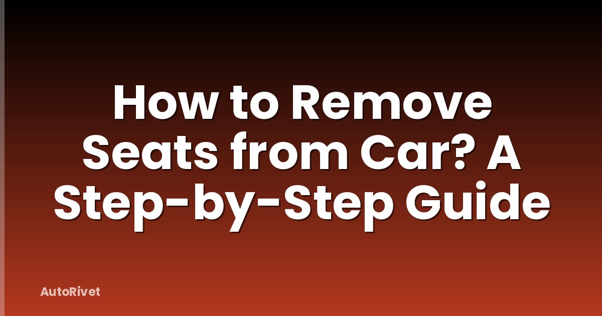 How to Remove Seats from Car? A Step-by-Step Guide