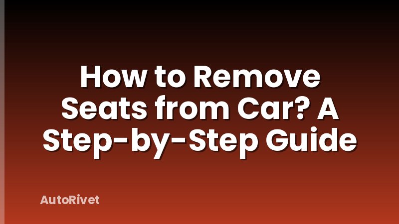 How to Remove Seats from Car? A Step-by-Step Guide