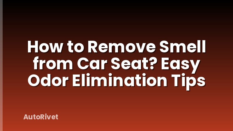 How to Remove Smell from Car Seat? Easy Odor Elimination Tips