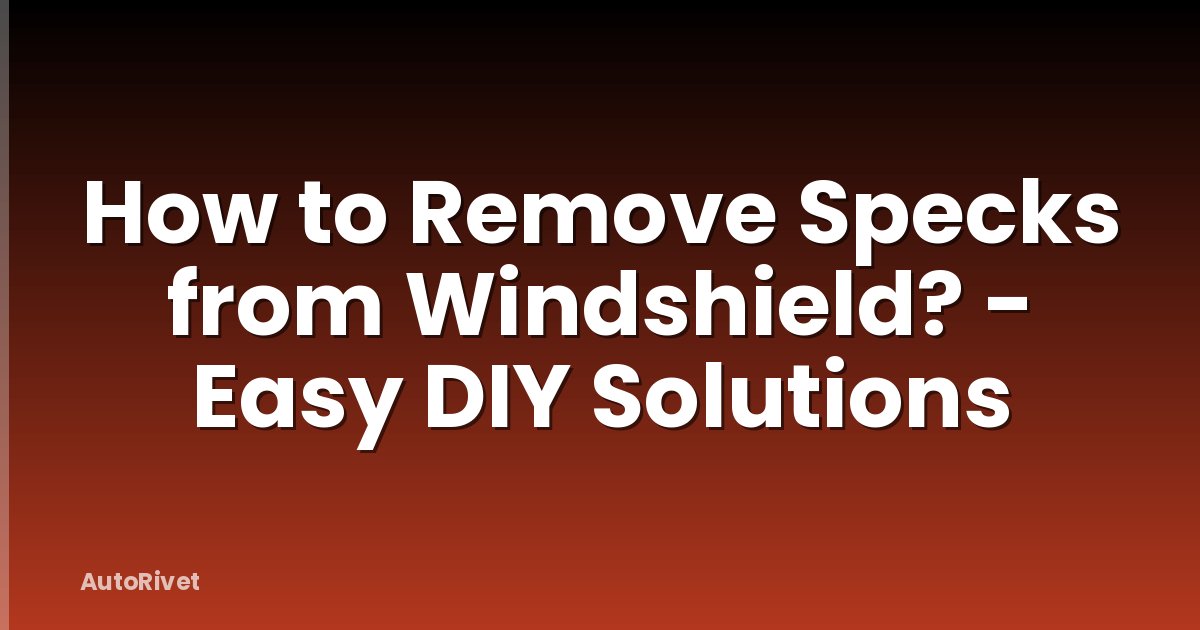 How to Remove Specks from Windshield? - Easy DIY Solutions