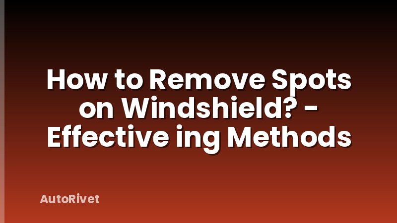How to Remove Spots on Windshield? - Effective ing Methods