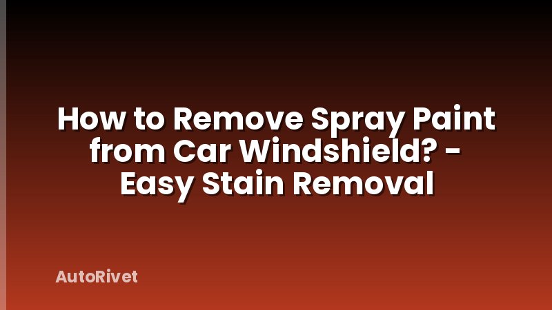 How to Remove Spray Paint from Car Windshield? - Easy Stain Removal