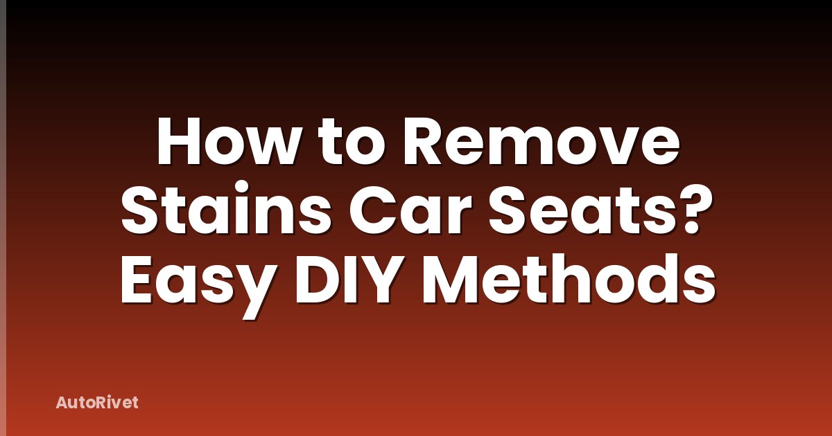 How to Remove Stains Car Seats? Easy DIY Methods