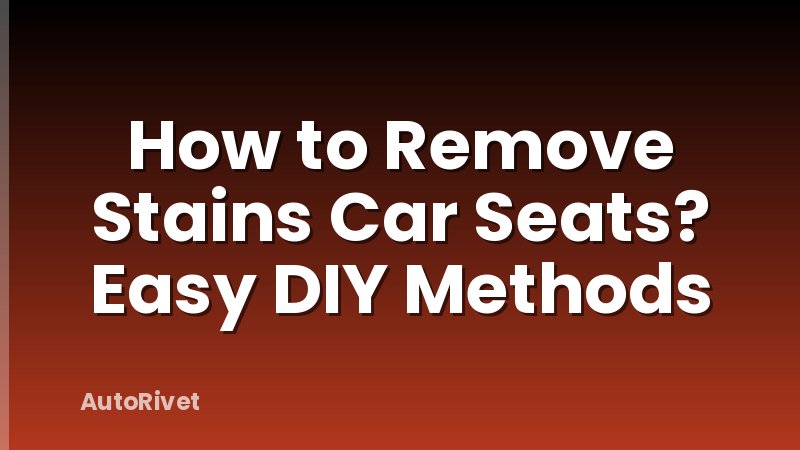 How to Remove Stains Car Seats? Easy DIY Methods