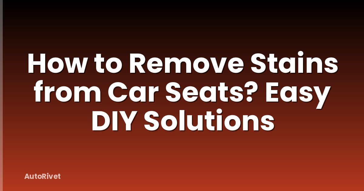 How to Remove Stains from Car Seats? Easy DIY Solutions