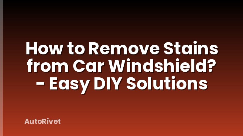 How to Remove Stains from Car Windshield? - Easy DIY Solutions