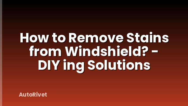 How to Remove Stains from Windshield? - DIY ing Solutions