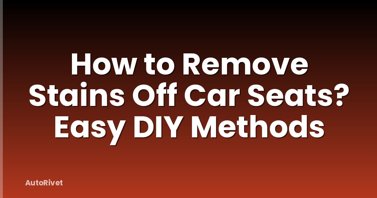 How to Remove Stains Off Car Seats? Easy DIY Methods