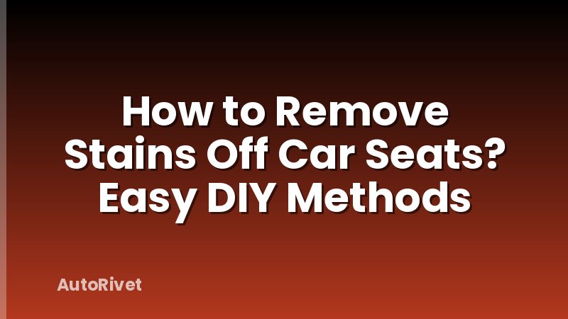 How to Remove Stains Off Car Seats? Easy DIY Methods