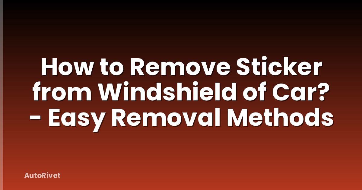 How to Remove Sticker from Windshield of Car? - Easy Removal Methods