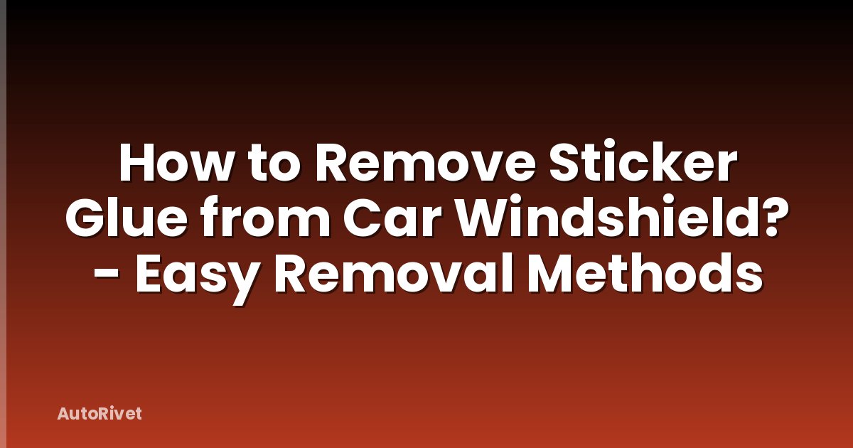 How to Remove Sticker Glue from Car Windshield? - Easy Removal Methods
