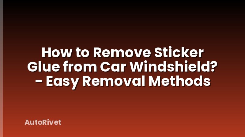 How to Remove Sticker Glue from Car Windshield? - Easy Removal Methods