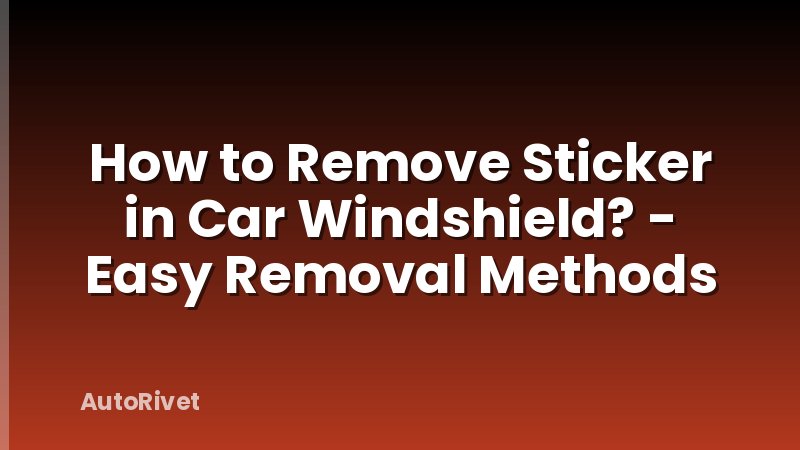 How to Remove Sticker in Car Windshield? - Easy Removal Methods