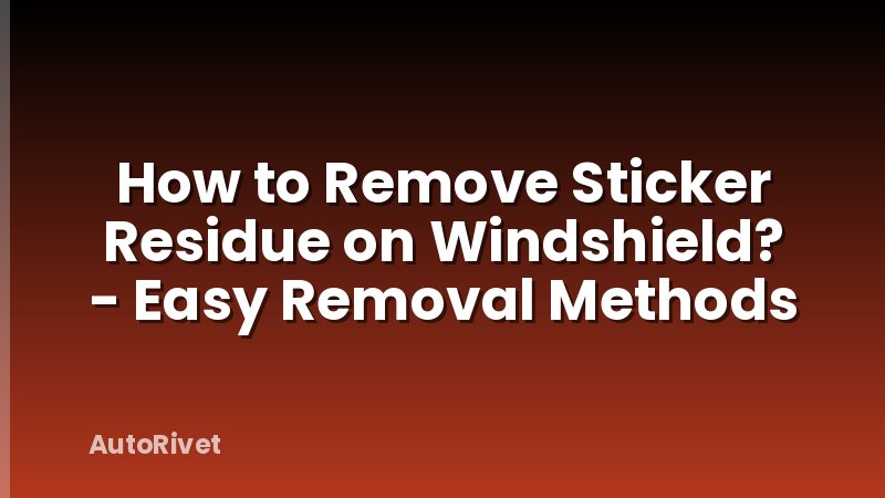 How to Remove Sticker Residue on Windshield? - Easy Removal Methods