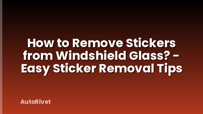 How to Remove Stickers from Windshield Glass? - Easy Sticker Removal Tips