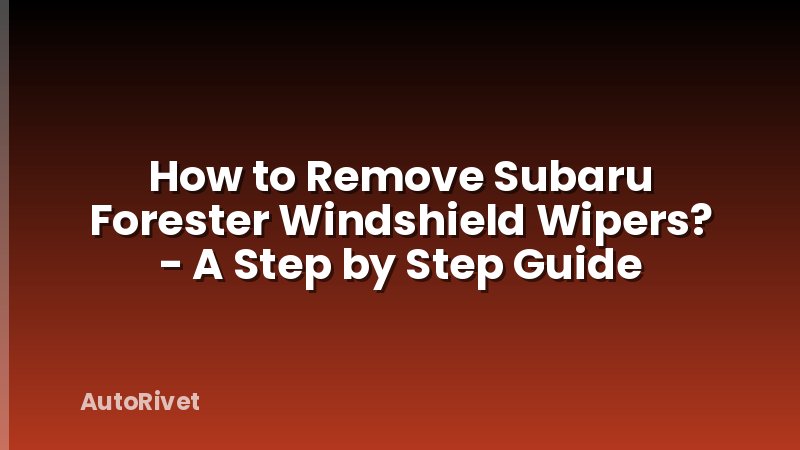 How to Remove Subaru Forester Windshield Wipers? - A Step by Step Guide