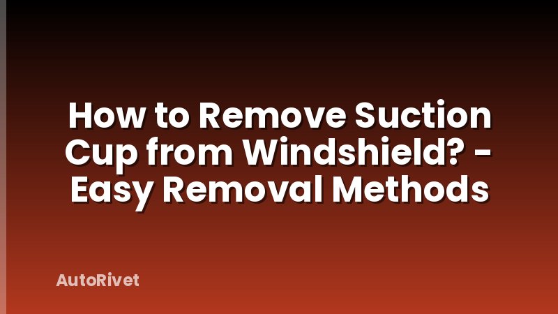 How to Remove Suction Cup from Windshield? - Easy Removal Methods