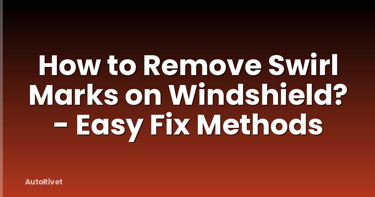 How to Remove Swirl Marks on Windshield? - Easy Fix Methods
