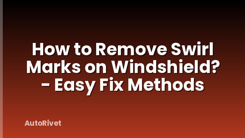 How to Remove Swirl Marks on Windshield? - Easy Fix Methods