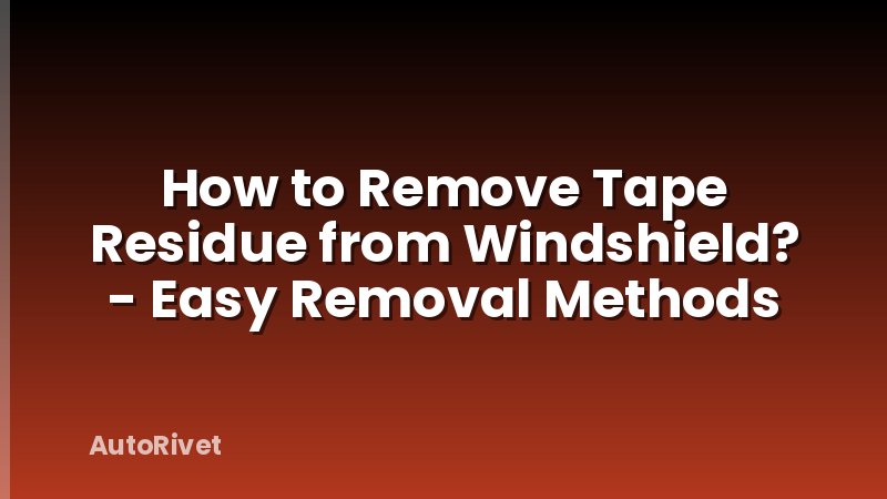 How to Remove Tape Residue from Windshield? - Easy Removal Methods