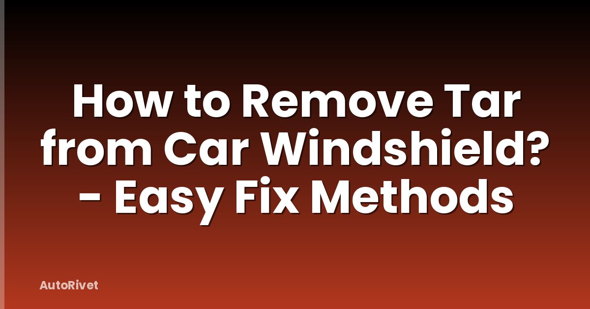How to Remove Tar from Car Windshield? - Easy Fix Methods