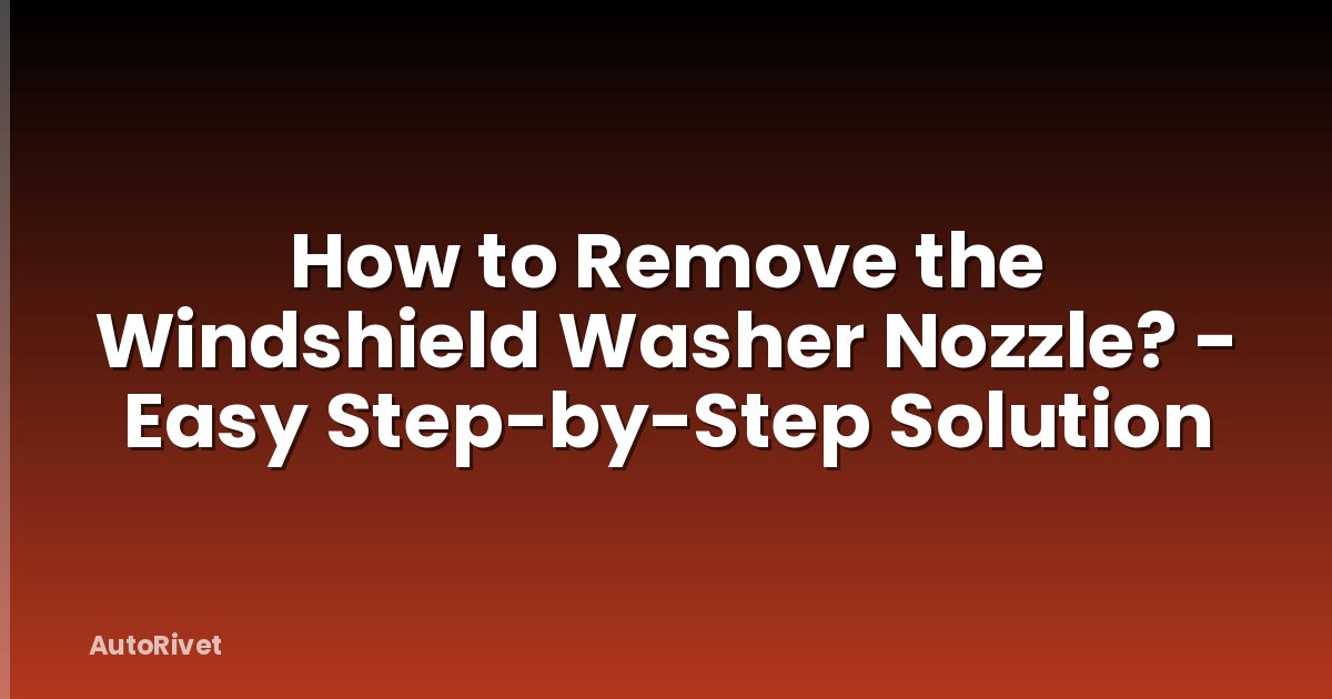 How to Remove the Windshield Washer Nozzle? - Easy Step-by-Step Solution