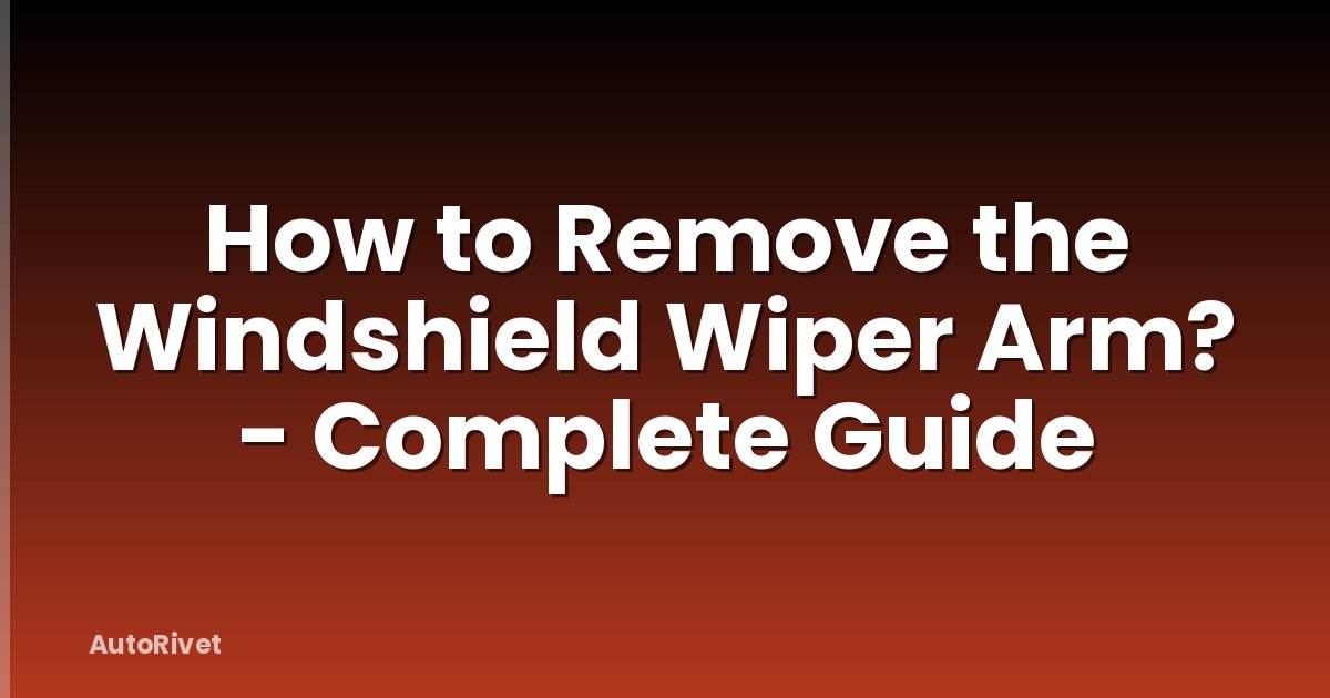 How to Remove the Windshield Wiper Arm? - Complete Guide