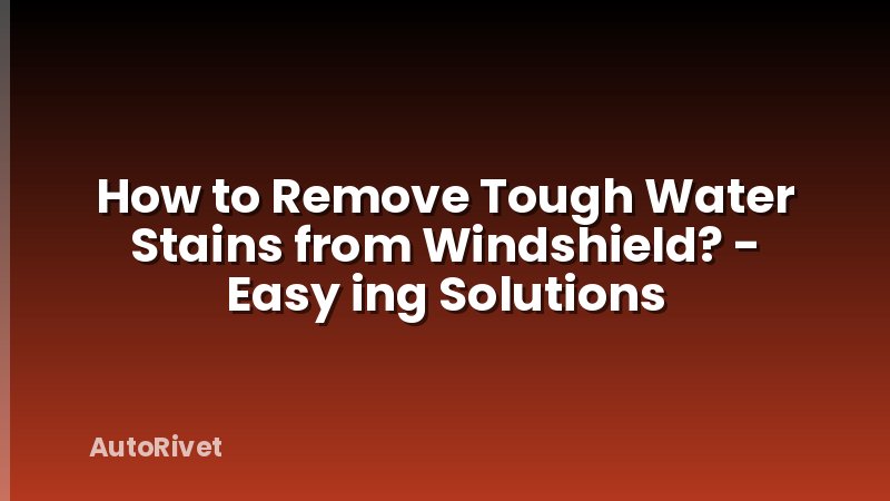 How to Remove Tough Water Stains from Windshield? - Easy ing Solutions