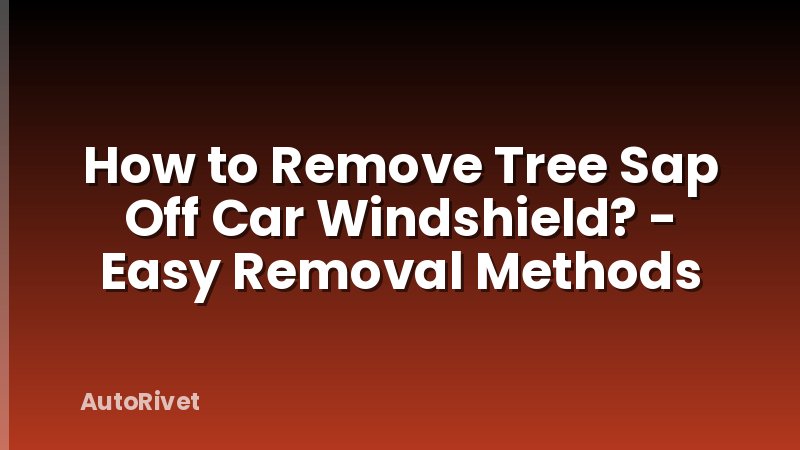 How to Remove Tree Sap Off Car Windshield? - Easy Removal Methods