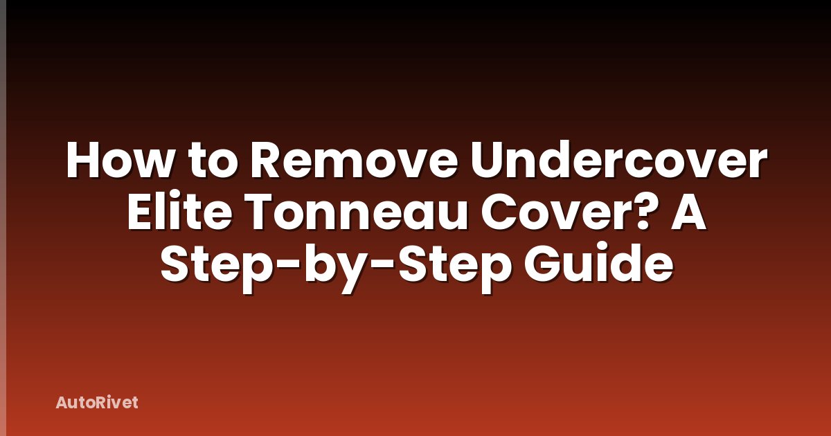How to Remove Undercover Elite Tonneau Cover? A Step-by-Step Guide