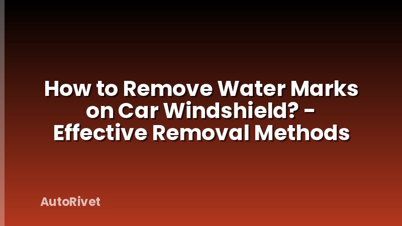 How to Remove Water Marks on Car Windshield? - Effective Removal Methods