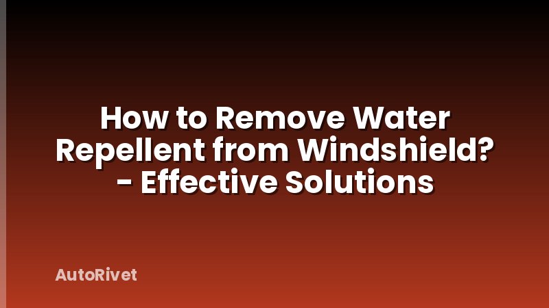 How to Remove Water Repellent from Windshield? - Effective Solutions