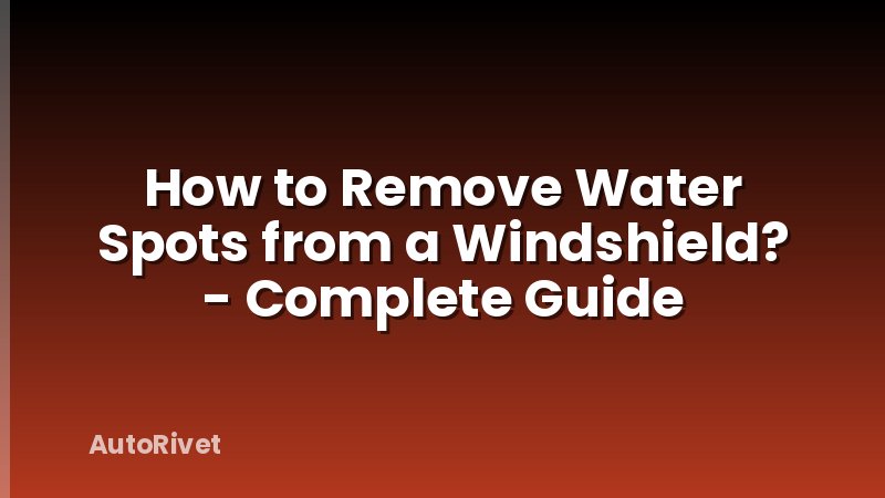 How to Remove Water Spots from a Windshield? - Complete Guide