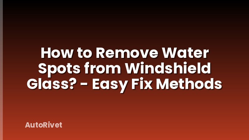 How to Remove Water Spots from Windshield Glass? - Easy Fix Methods