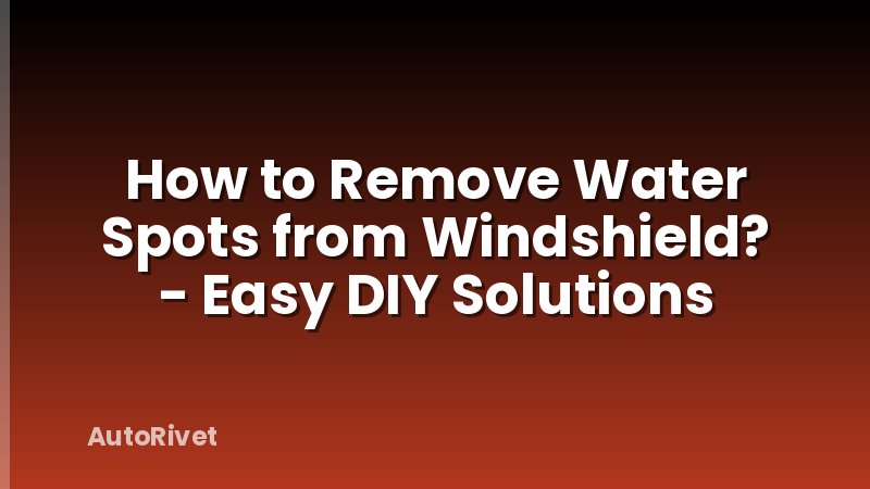 How to Remove Water Spots from Windshield? - Easy DIY Solutions