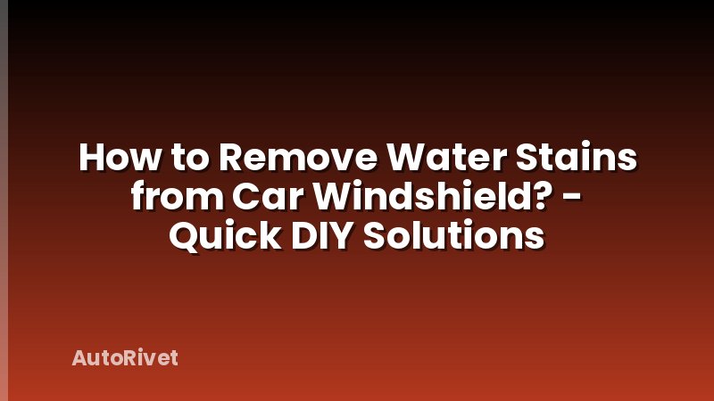 How to Remove Water Stains from Car Windshield? - Quick DIY Solutions